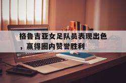 星空体育官网-格鲁吉亚女足队员表现出色，赢得圈内赞誉胜利