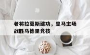 星空体育APP-老将拉莫斯建功，皇马主场战胜马德里竞技