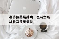 星空体育APP-老将拉莫斯建功，皇马主场战胜马德里竞技