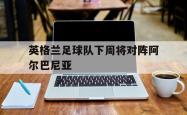 星空体育-英格兰足球队下周将对阵阿尔巴尼亚