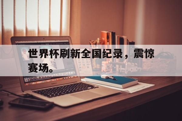 世界杯刷新全国纪录，震惊赛场。