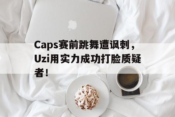 Caps赛前跳舞遭讽刺，Uzi用实力成功打脸质疑者！
