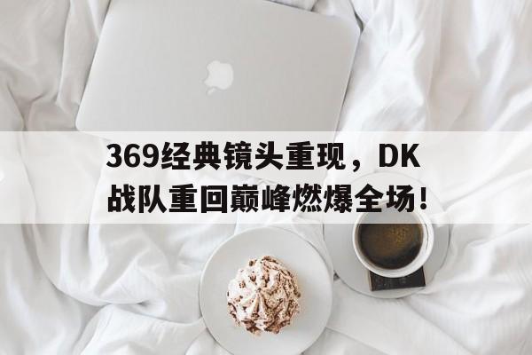 369经典镜头重现，DK战队重回巅峰燃爆全场！
