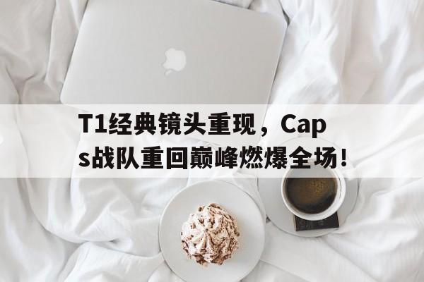 T1经典镜头重现，Caps战队重回巅峰燃爆全场！