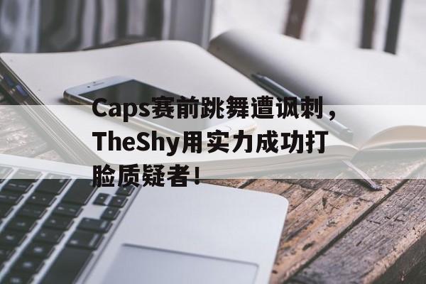 Caps赛前跳舞遭讽刺，TheShy用实力成功打脸质疑者！