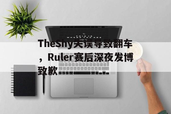 TheShy失误导致翻车，Ruler赛后深夜发博致歉
