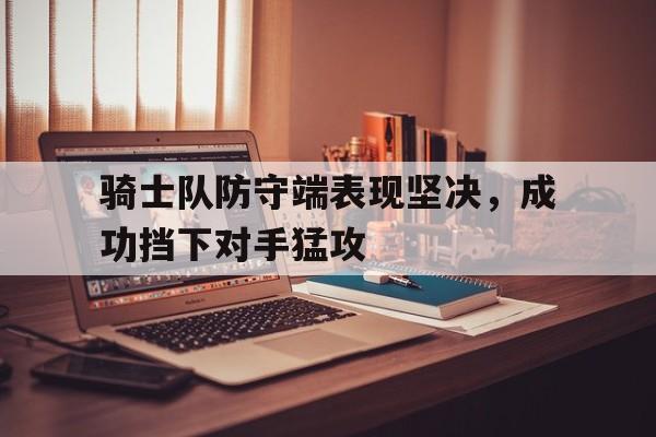 骑士队防守端表现坚决，成功挡下对手猛攻