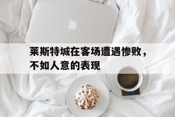 莱斯特城在客场遭遇惨败，不如人意的表现