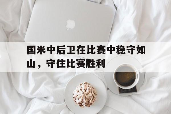 国米中后卫在比赛中稳守如山，守住比赛胜利